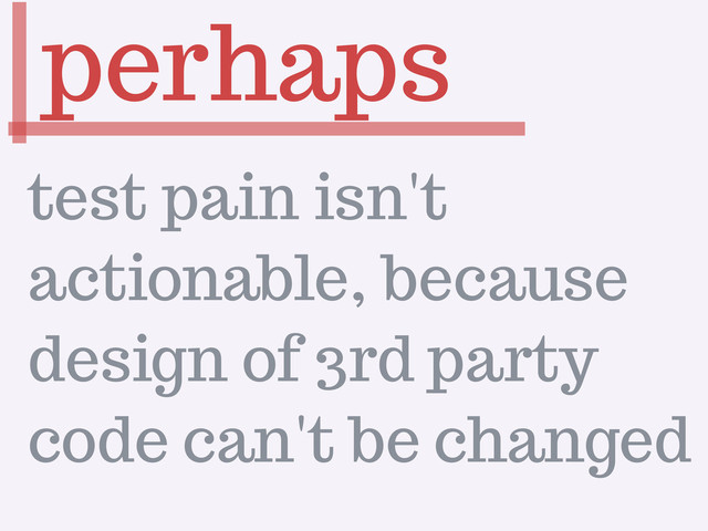 perhaps
test pain isn't
actionable, because
design of 3rd party
code can't be changed
