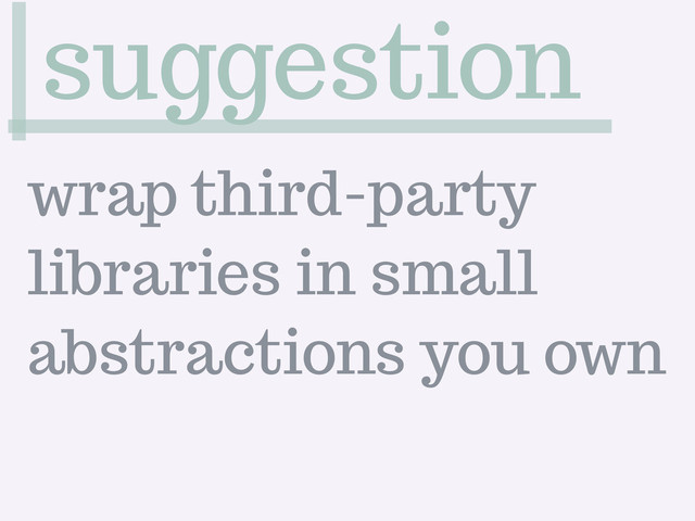 suggestion
wrap third-party
libraries in small
abstractions you own
