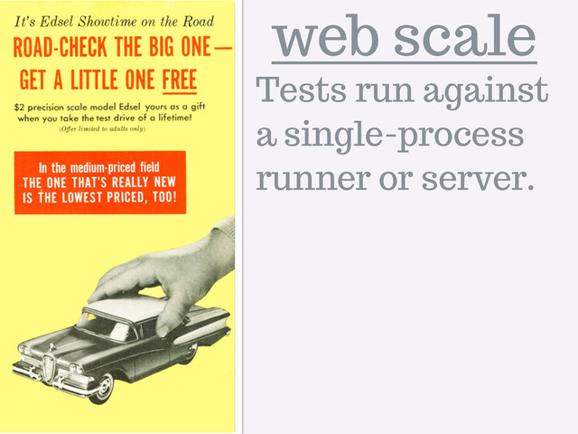 web scale
Tests run against
a single-process
runner or server.
