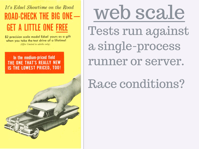 web scale
Tests run against
a single-process
runner or server.
Race conditions?
