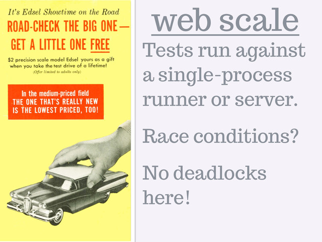 web scale
Tests run against
a single-process
runner or server.
Race conditions?
No deadlocks
here!
