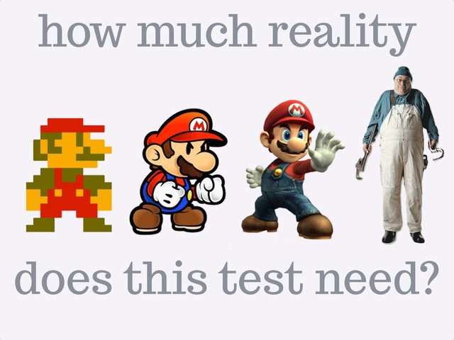 how much reality
does this test need?
