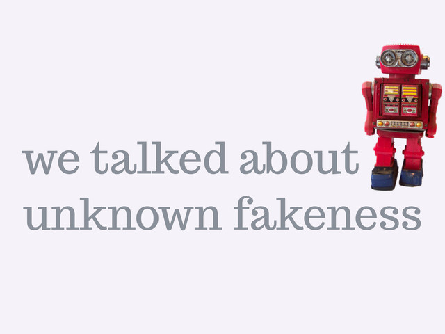 unknown fakeness
we talked about
