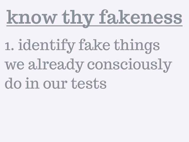 1. identify fake things
we already consciously
do in our tests
know thy fakeness
