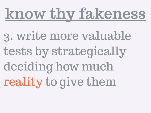 3. write more valuable
tests by strategically
deciding how much
reality to give them
know thy fakeness
