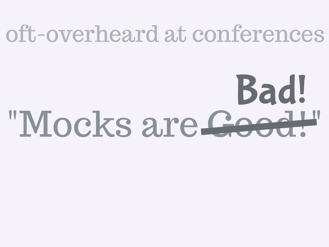 "Mocks are Good!"
Bad!
oft-overheard at conferences
