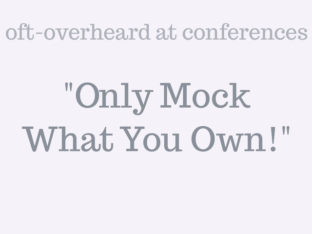 "Only Mock
What You Own!"
oft-overheard at conferences
