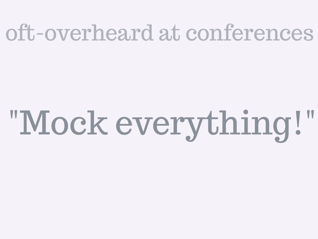 "Mock everything!"
oft-overheard at conferences
