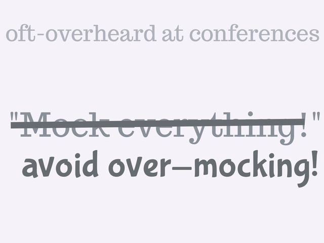 "Mock everything!"
avoid over-mocking!
oft-overheard at conferences
