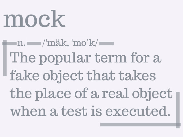 mock
The popular term for a
fake object that takes
the place of a real object
when a test is executed.
n. \ˈmäk, ˈmȯk\
