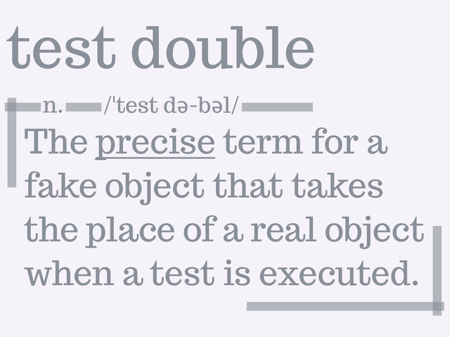 test double
The precise term for a
fake object that takes
the place of a real object
when a test is executed.
n. \ˈtest də-bəl\
