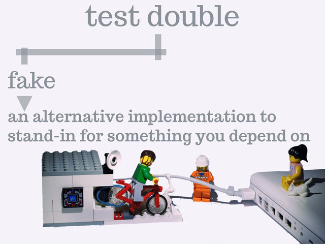 an alternative implementation to
stand-in for something you depend on
fake
test double
