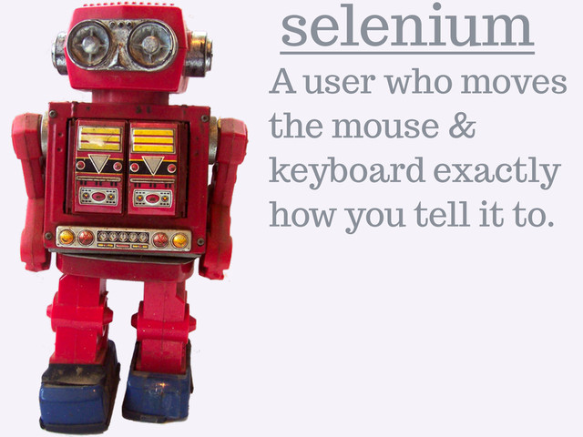 selenium
A user who moves
the mouse &
keyboard exactly
how you tell it to.
