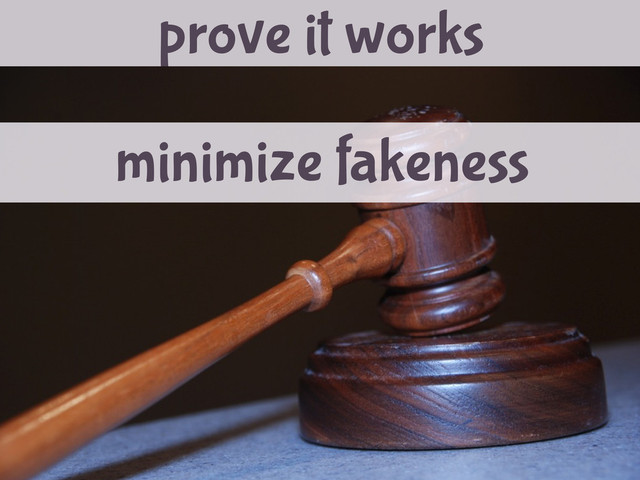 prove it works
minimize fakeness
