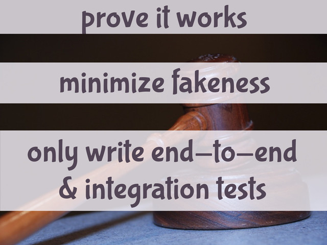 prove it works
only write end-to-end
& integration tests
minimize fakeness
