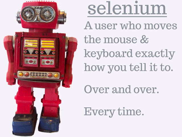 selenium
A user who moves
the mouse &
keyboard exactly
how you tell it to.
Over and over.
Every time.

