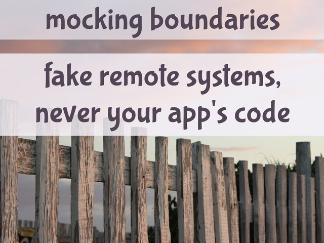 mocking boundaries
fake remote systems,
never your app's code
