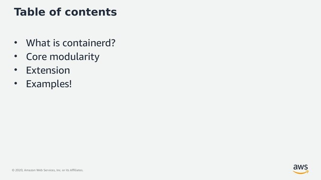 © 2020, Amazon Web Services, Inc. or its Affiliates.
Table of contents
• What is containerd?
• Core modularity
• Extension
• Examples!
