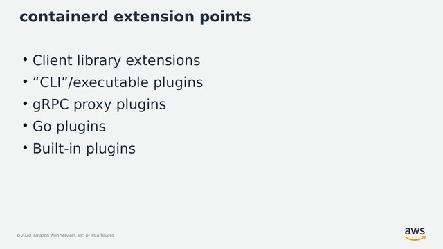 © 2020, Amazon Web Services, Inc. or its Affiliates.
containerd extension points
●
Client library extensions
●
“CLI”/executable plugins
●
gRPC proxy plugins
●
Go plugins
●
Built-in plugins

