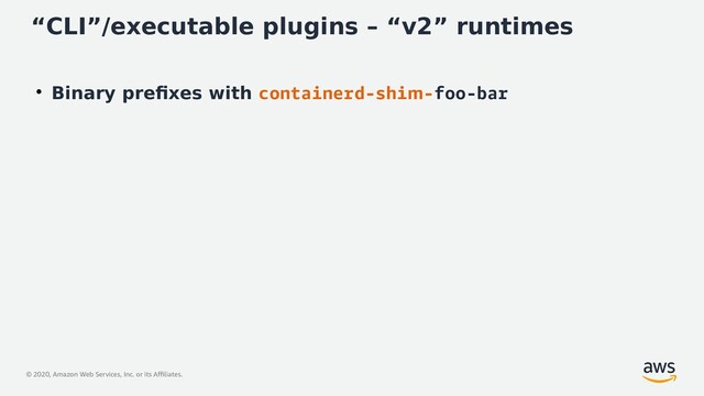 © 2020, Amazon Web Services, Inc. or its Affiliates.
“CLI”/executable plugins – “v2” runtimes
●
Binary prefixes with containerd-shim-foo-bar

