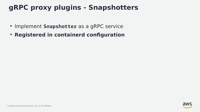 © 2020, Amazon Web Services, Inc. or its Affiliates.
gRPC proxy plugins - Snapshotters
●
Implement Snapshotter as a gRPC service
●
Registered in containerd configuration

