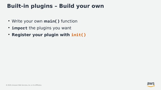 © 2020, Amazon Web Services, Inc. or its Affiliates.
Built-in plugins – Build your own
●
Write your own main() function
●
import the plugins you want
●
Register your plugin with init()
