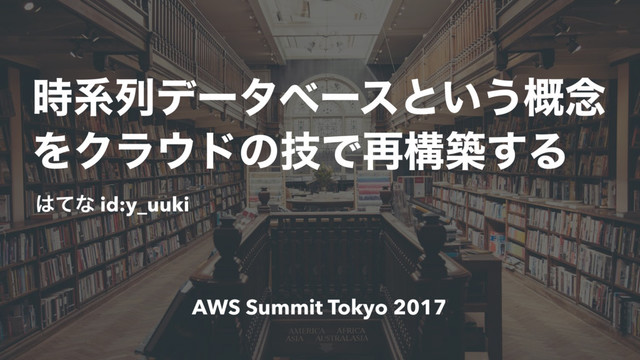 ࣌ܥྻσʔλϕʔεͱ͍͏֓೦
ΛΫϥ΢υͷٕͰ࠶ߏங͢Δ
͸ͯͳ id:y_uuki
AWS Summit Tokyo 2017
