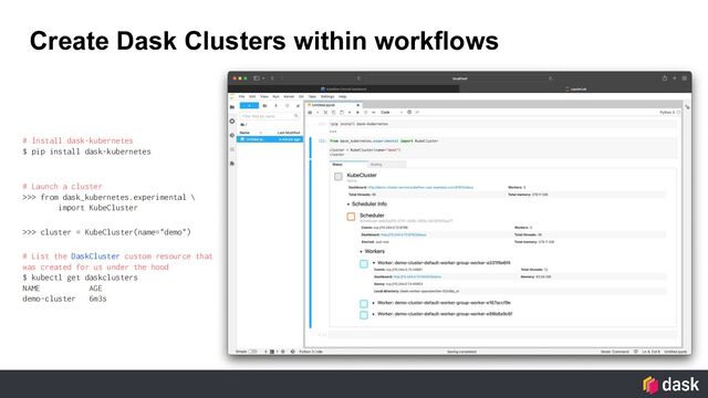 Create Dask Clusters within workflows
# Install dask-kubernetes
$ pip install dask-kubernetes
# Launch a cluster
>>> from dask_kubernetes.experimental \
import KubeCluster
>>> cluster = KubeCluster(name="demo")
# List the DaskCluster custom resource that
was created for us under the hood
$ kubectl get daskclusters
NAME AGE
demo-cluster 6m3s
