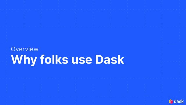 Why folks use Dask
Overview
