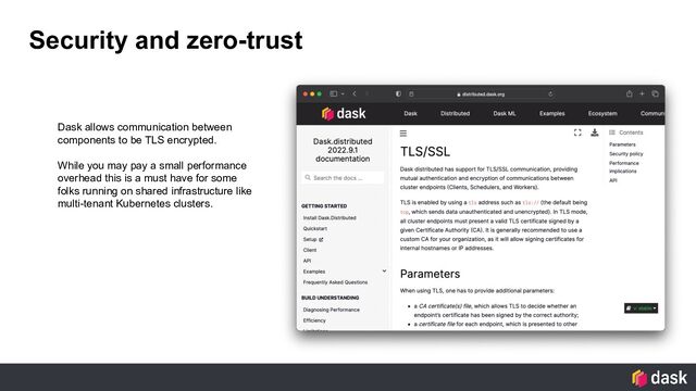Security and zero-trust
Dask allows communication between
components to be TLS encrypted.
While you may pay a small performance
overhead this is a must have for some
folks running on shared infrastructure like
multi-tenant Kubernetes clusters.
