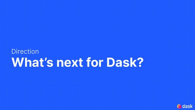 What’s next for Dask?
Direction
