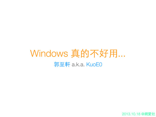 Windows 真的不好⽤用...
郭⾄至軒 a.k.a. KuoE0
2013.10.18 @網愛社
