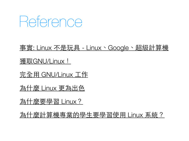 Reference
事實: Linux 不是玩具 - Linux、Google、超級計算機
獲取GNU/Linux！
為什麼 Linux 更為出⾊色
完全⽤用 GNU/Linux ⼯工作
為什麼計算機專業的學⽣生要學習使⽤用 Linux 系統？
為什麼要學習 Linux？
