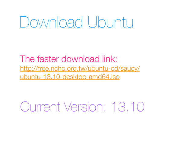 Download Ubuntu
http://free.nchc.org.tw/ubuntu-cd/saucy/
ubuntu-13.10-desktop-amd64.iso
The faster download link:
Current Version: 13.10
