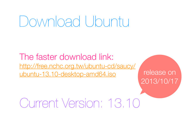 Download Ubuntu
http://free.nchc.org.tw/ubuntu-cd/saucy/
ubuntu-13.10-desktop-amd64.iso
The faster download link:
release on
2013/10/17
Current Version: 13.10

