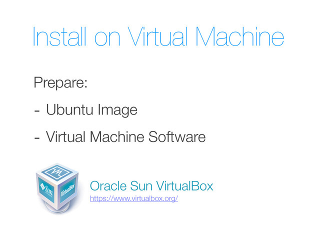 Install on Virtual Machine
Prepare:
- Ubuntu Image
- Virtual Machine Software
Oracle Sun VirtualBox
https://www.virtualbox.org/
