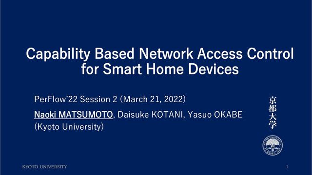 Capability Based Network Access Control
for Smart Home Devices
PerFlow’22 Session 2 (March 21, 2022)
Naoki MATSUMOTO, Daisuke KOTANI, Yasuo OKABE
(Kyoto University)
1
