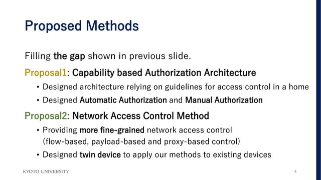 Proposed Methods
Filling the gap shown in previous slide.
Proposal1: Capability based Authorization Architecture
• Designed architecture relying on guidelines for access control in a home
• Designed Automatic Authorization and Manual Authorization
Proposal2: Network Access Control Method
• Providing more fine-grained network access control
(flow-based, payload-based and proxy-based control)
• Designed twin device to apply our methods to existing devices
4
