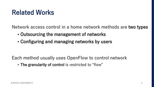 Related Works
Network access control in a home network methods are two types
• Outsourcing the management of networks
• Configuring and managing networks by users
Each method usually uses OpenFlow to control network
• The granularity of control is restricted to “flow”
8
