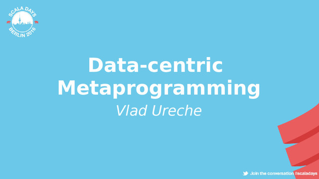 Data-centric
Metaprogramming
Vlad Ureche
