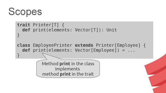 trait Printer[T] {
def print(elements: Vector[T]): Unit
}
class EmployeePrinter extends Printer[Employee] {
def print(elements: Vector[Employee]) = ...
}
Scopes
Method print in the class
implements
method print in the trait
