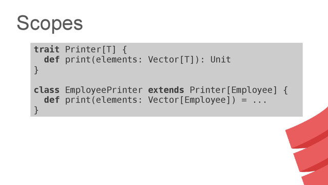 Scopes
trait Printer[T] {
def print(elements: Vector[T]): Unit
}
class EmployeePrinter extends Printer[Employee] {
def print(elements: Vector[Employee]) = ...
}
