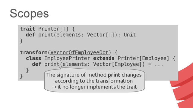Scopes
trait Printer[T] {
def print(elements: Vector[T]): Unit
}
transform(VectorOfEmployeeOpt) {
class EmployeePrinter extends Printer[Employee] {
def print(elements: Vector[Employee]) = ...
}
} The signature of method print changes
according to the transformation
→ it no longer implements the trait
