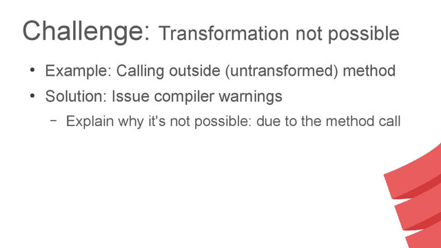 Challenge: Transformation not possible
●
Example: Calling outside (untransformed) method
●
Solution: Issue compiler warnings
– Explain why it's not possible: due to the method call
