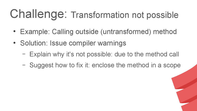 Challenge: Transformation not possible
●
Example: Calling outside (untransformed) method
●
Solution: Issue compiler warnings
– Explain why it's not possible: due to the method call
– Suggest how to fix it: enclose the method in a scope

