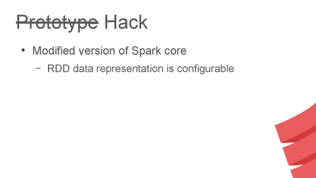 Prototype Hack
●
Modified version of Spark core
– RDD data representation is configurable
