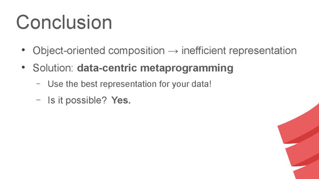 Conclusion
●
Object-oriented composition → inefficient representation
●
Solution: data-centric metaprogramming
– Use the best representation for your data!
– Is it possible? Yes.
