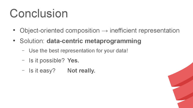 Conclusion
●
Object-oriented composition → inefficient representation
●
Solution: data-centric metaprogramming
– Use the best representation for your data!
– Is it possible? Yes.
– Is it easy? Not really.
