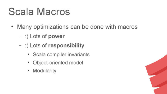 Scala Macros
●
Many optimizations can be done with macros
– :) Lots of power
– :( Lots of responsibility
●
Scala compiler invariants
●
Object-oriented model
●
Modularity
