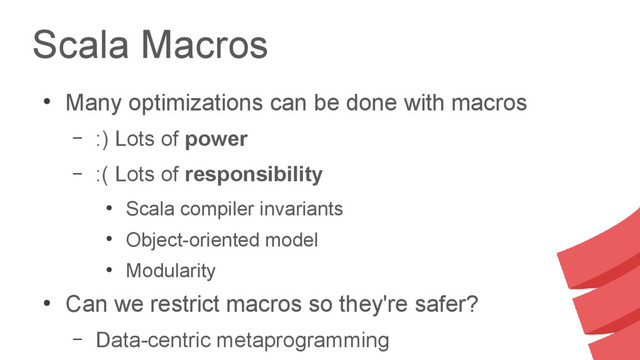 Scala Macros
●
Many optimizations can be done with macros
– :) Lots of power
– :( Lots of responsibility
●
Scala compiler invariants
●
Object-oriented model
●
Modularity
●
Can we restrict macros so they're safer?
– Data-centric metaprogramming
